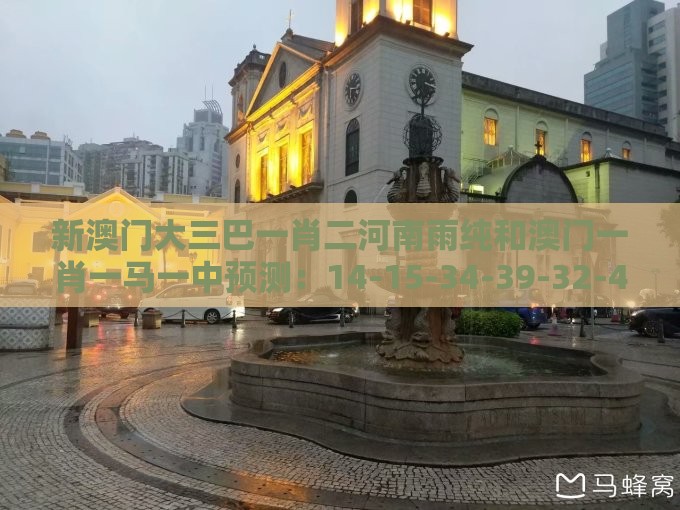 新澳门大三巴一肖二河南雨纯和澳门一肖一马一中预测：14-15-34-39-32-46 T:07零基解答、解释与落实,提防虚假造势