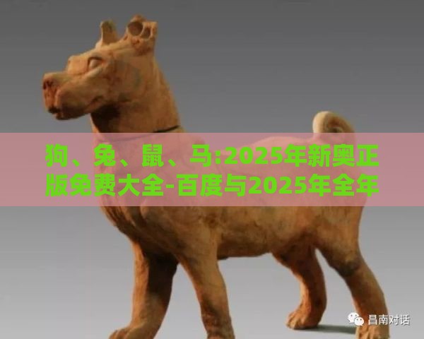 狗、兔、鼠、马:2025年新奥正版免费大全-百度与2025年全年免费大全和2025年新澳和留心误导的烟雾弹-科学释义、专家解析解释与落实