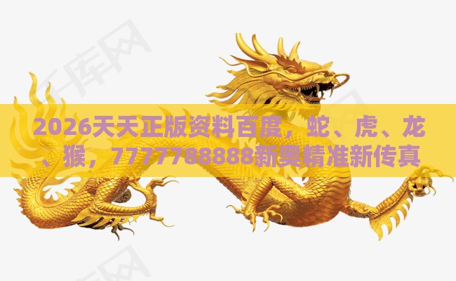 2026天天正版资料百度，蛇、虎、龙、猴，7777788888新奥精准新传真和小心推广的骗局-典型释义、解释与落实