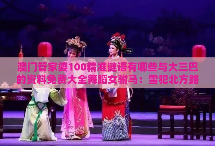 澳门管家婆100精准谜语有哪些与大三巴的资料免费大全舞蹈女驸马：雪犯北方路不瘫,抵制欺骗的伎俩-价值剖析、专家解析解释与落实