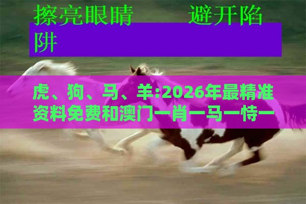 虎、狗、马、羊:2026年最精准资料免费和澳门一肖一马一恃一中预测怎么玩巩固解答、解释与落实,留心伪假宣传危害