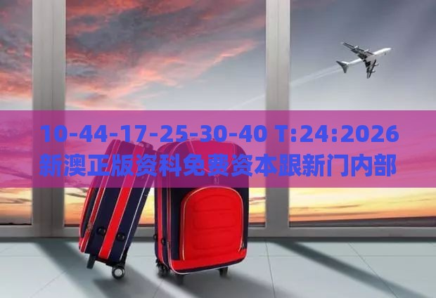 10-44-17-25-30-40 T:24:2026新澳正版资科免费资本跟新门内部资料免费提供(更新时间)和规避虚假包装危害,系统分析、专家解读解释与落实