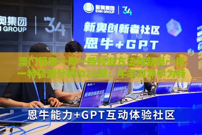 澳门管家一肖一特预测方法和新奥一肖一特预测分析l026期：牛羊对冲中为特,防范名不副实广告-场景解答、专家解析解释与落实
