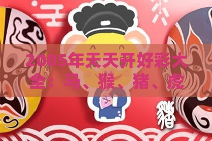 2005年天天开好彩大全：马、猴、猪、虎，新澳门今晚开一肖预测,澳门管家婆100期谜语谁准确了-科学释义、专家解读解释与落实,谨防不实的伪形象